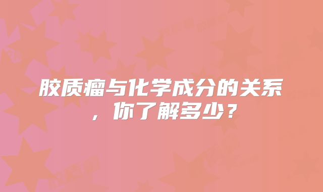 胶质瘤与化学成分的关系，你了解多少？