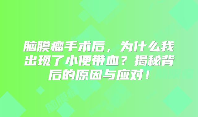 脑膜瘤手术后，为什么我出现了小便带血？揭秘背后的原因与应对！