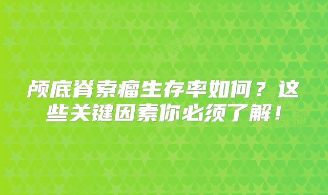 颅底脊索瘤生存率如何？这些关键因素你必须了解！