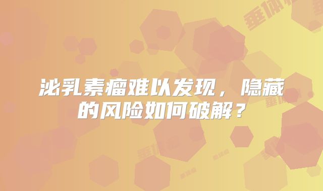 泌乳素瘤难以发现，隐藏的风险如何破解？
