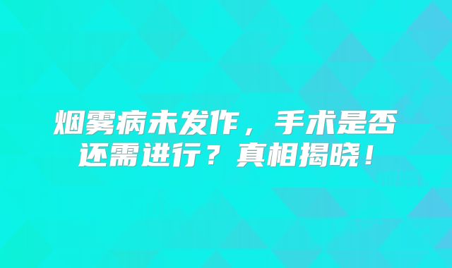 烟雾病未发作，手术是否还需进行？真相揭晓！