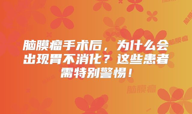 脑膜瘤手术后，为什么会出现胃不消化？这些患者需特别警惕！