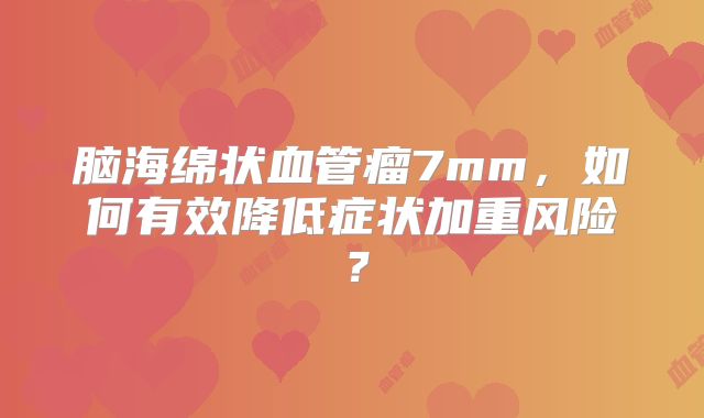 脑海绵状血管瘤7mm，如何有效降低症状加重风险？