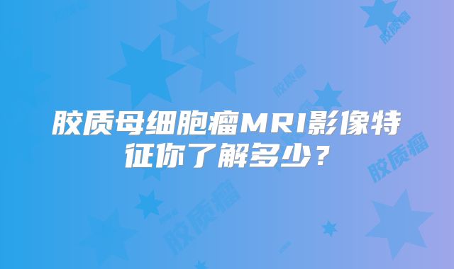 胶质母细胞瘤MRI影像特征你了解多少？