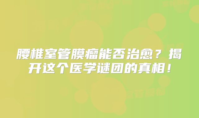腰椎室管膜瘤能否治愈？揭开这个医学谜团的真相！