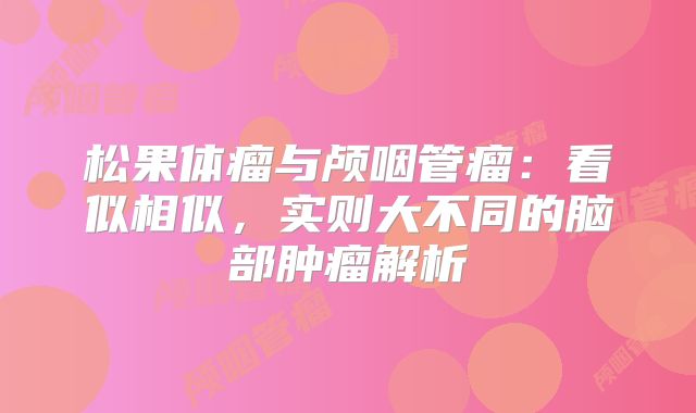 松果体瘤与颅咽管瘤：看似相似，实则大不同的脑部肿瘤解析