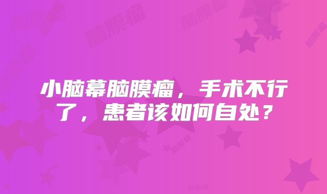 小脑幕脑膜瘤，手术不行了，患者该如何自处？