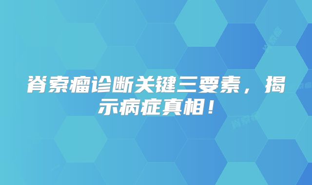 脊索瘤诊断关键三要素，揭示病症真相！
