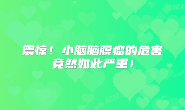 震惊！小脑脑膜瘤的危害竟然如此严重！