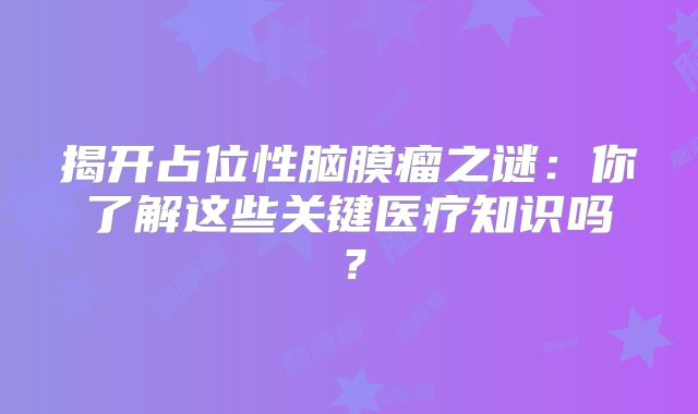 揭开占位性脑膜瘤之谜：你了解这些关键医疗知识吗？