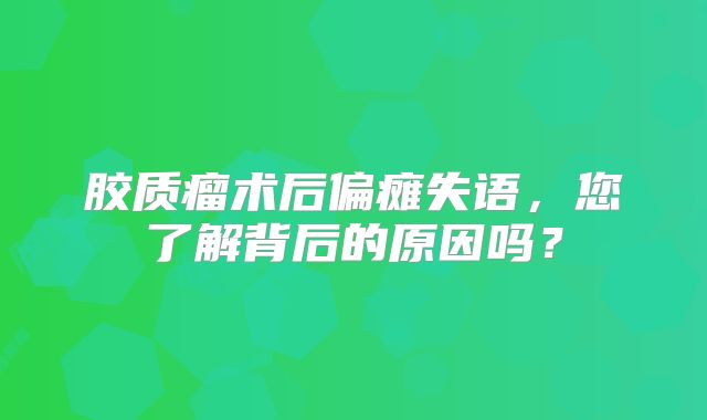 胶质瘤术后偏瘫失语，您了解背后的原因吗？
