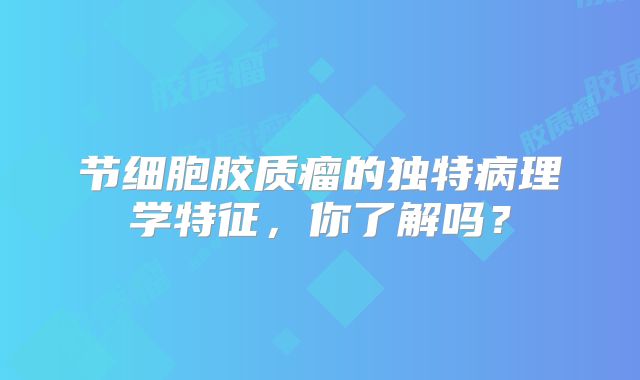 节细胞胶质瘤的独特病理学特征，你了解吗？