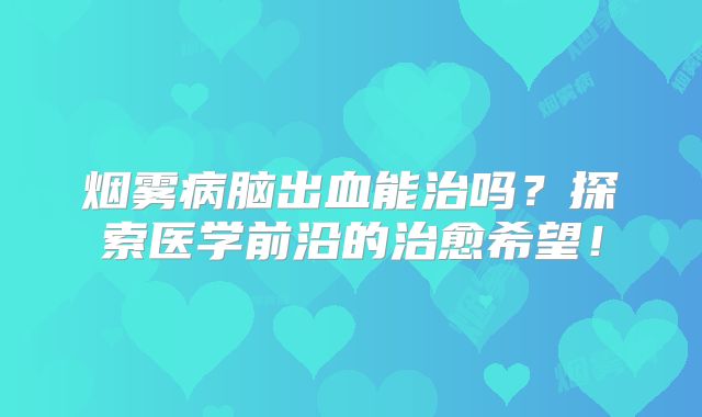 烟雾病脑出血能治吗？探索医学前沿的治愈希望！