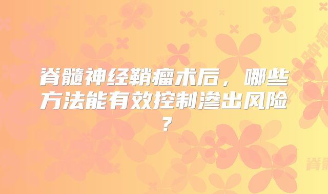 脊髓神经鞘瘤术后，哪些方法能有效控制渗出风险？