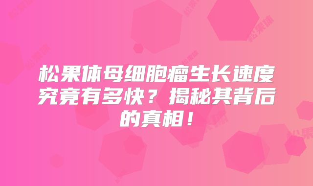 松果体母细胞瘤生长速度究竟有多快？揭秘其背后的真相！