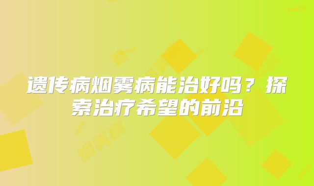 遗传病烟雾病能治好吗？探索治疗希望的前沿