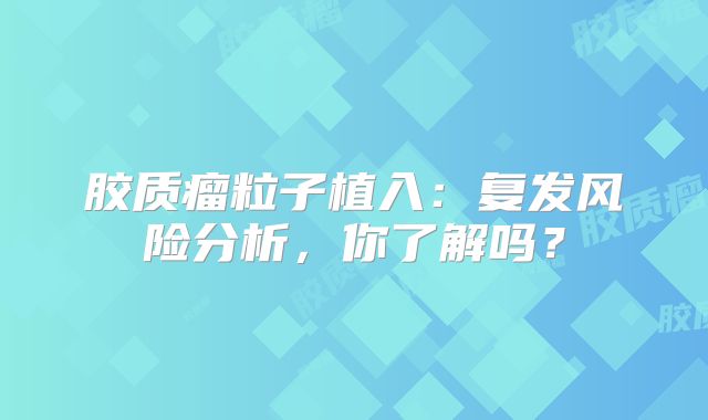 胶质瘤粒子植入：复发风险分析，你了解吗？