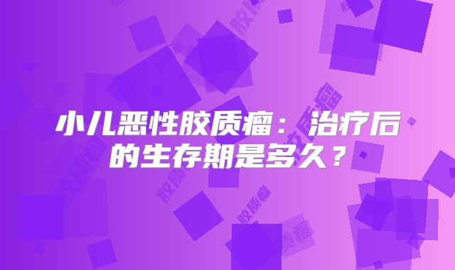 小儿恶性胶质瘤：治疗后的生存期是多久？