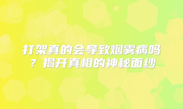 打架真的会导致烟雾病吗？揭开真相的神秘面纱