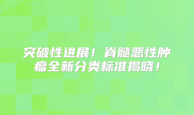 突破性进展！脊髓恶性肿瘤全新分类标准揭晓！