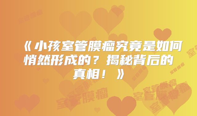 《小孩室管膜瘤究竟是如何悄然形成的？揭秘背后的真相！》
