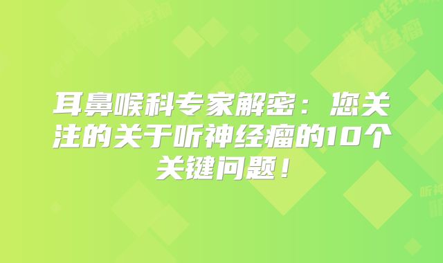 耳鼻喉科专家解密：您关注的关于听神经瘤的10个关键问题！