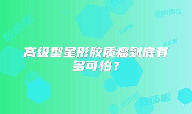 高级型星形胶质瘤到底有多可怕？