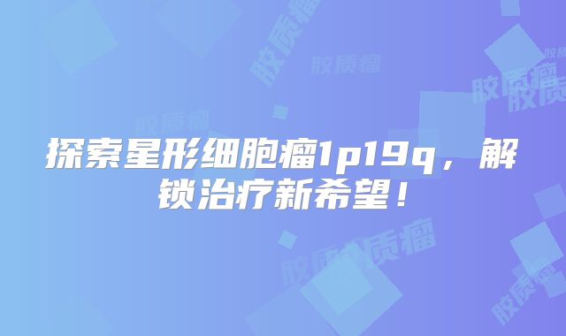 探索星形细胞瘤1p19q，解锁治疗新希望！