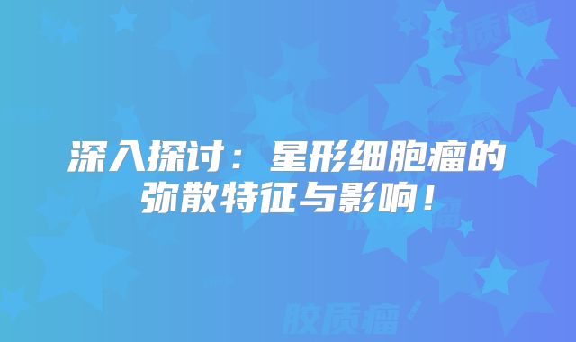 深入探讨：星形细胞瘤的弥散特征与影响！