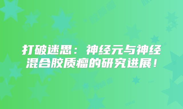 打破迷思：神经元与神经混合胶质瘤的研究进展！