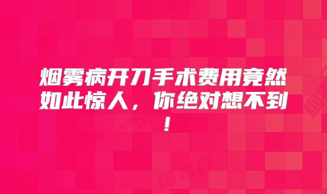 烟雾病开刀手术费用竟然如此惊人，你绝对想不到！