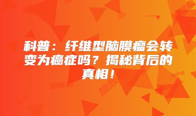科普：纤维型脑膜瘤会转变为癌症吗？揭秘背后的真相！