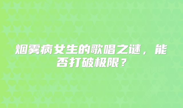 烟雾病女生的歌唱之谜，能否打破极限？