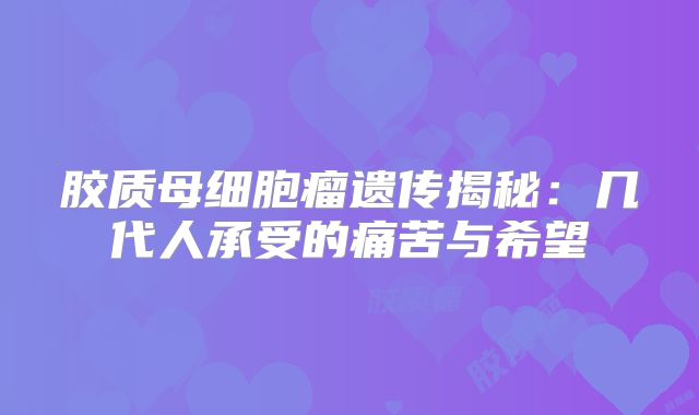 胶质母细胞瘤遗传揭秘：几代人承受的痛苦与希望