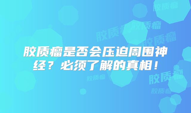 胶质瘤是否会压迫周围神经？必须了解的真相！