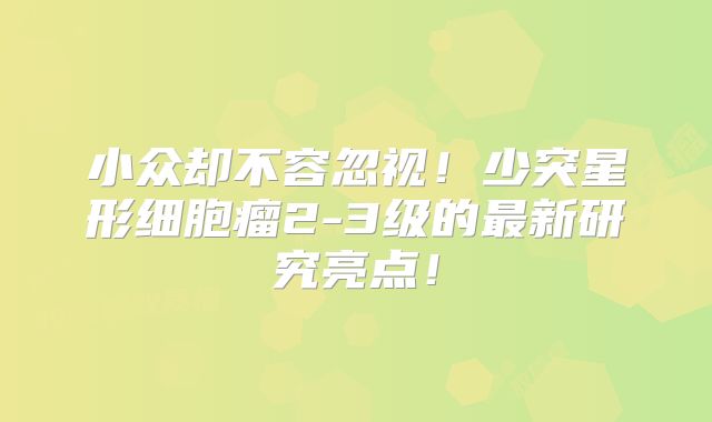 小众却不容忽视！少突星形细胞瘤2-3级的最新研究亮点！