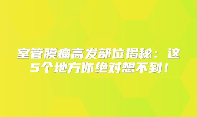 室管膜瘤高发部位揭秘：这5个地方你绝对想不到！