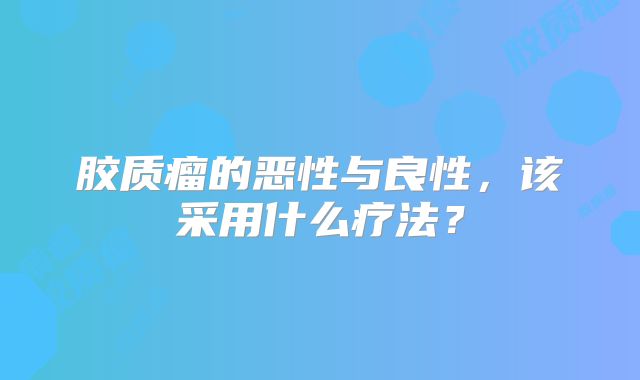 胶质瘤的恶性与良性，该采用什么疗法？