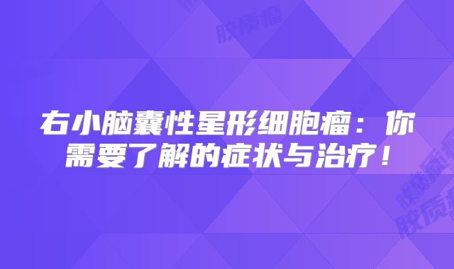 右小脑囊性星形细胞瘤：你需要了解的症状与治疗！