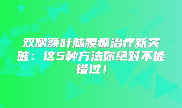 双侧额叶脑膜瘤治疗新突破：这5种方法你绝对不能错过！