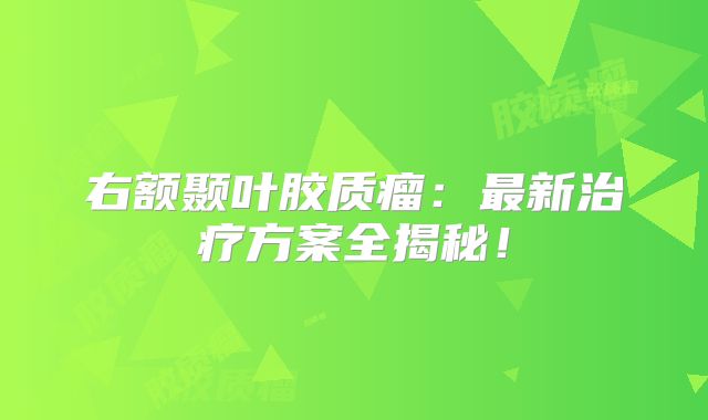 右额颞叶胶质瘤：最新治疗方案全揭秘！