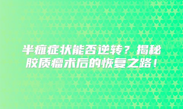 半瘫症状能否逆转？揭秘胶质瘤术后的恢复之路！