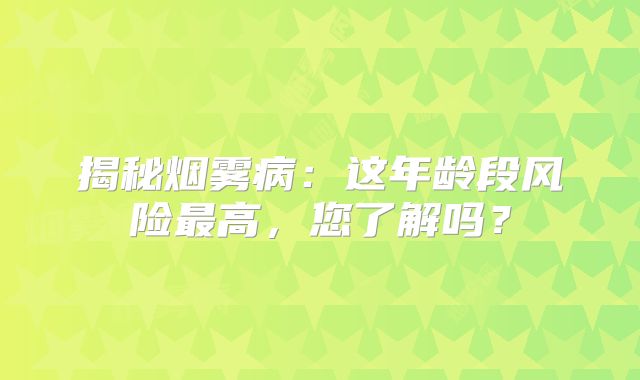 揭秘烟雾病：这年龄段风险最高，您了解吗？