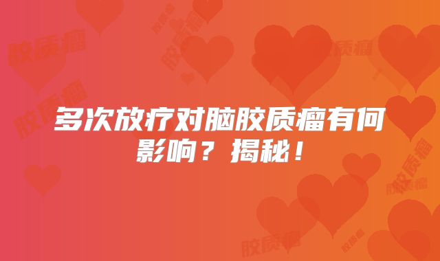 多次放疗对脑胶质瘤有何影响？揭秘！
