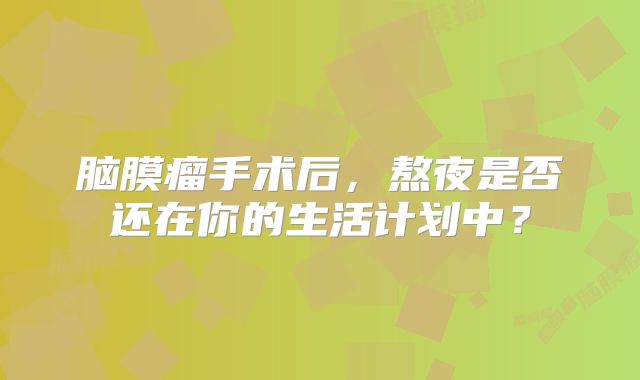 脑膜瘤手术后，熬夜是否还在你的生活计划中？