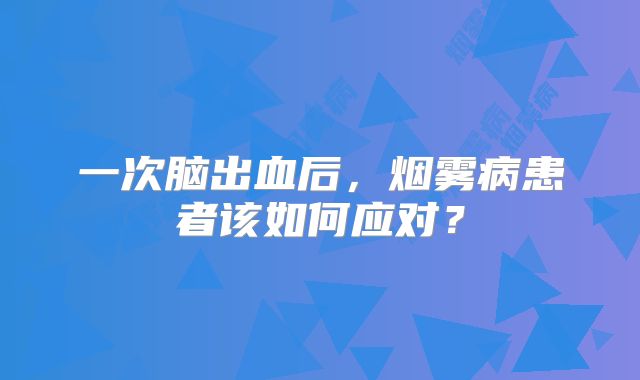 一次脑出血后，烟雾病患者该如何应对？