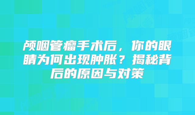 颅咽管瘤手术后，你的眼睛为何出现肿胀？揭秘背后的原因与对策