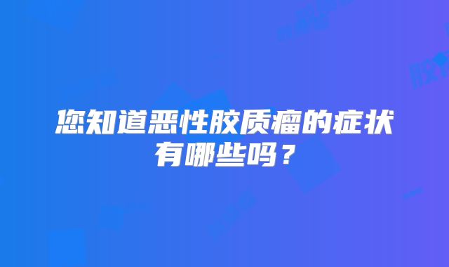 您知道恶性胶质瘤的症状有哪些吗？