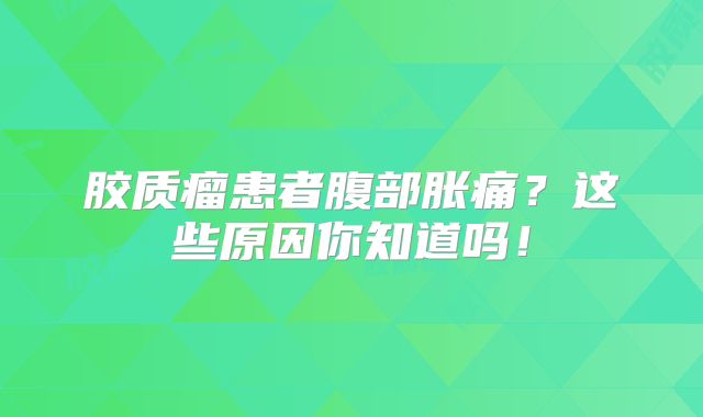 胶质瘤患者腹部胀痛？这些原因你知道吗！