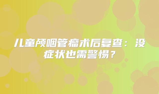 儿童颅咽管瘤术后复查：没症状也需警惕？